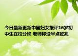 今日最新更新中国妇女报评16岁初中生在校分娩 老师称没半点征兆