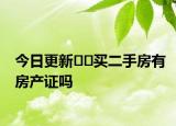 今日更新﻿﻿买二手房有房产证吗