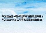 华为路由器a2如何给所有设备设置限速（华为路由Q1怎么用手机给连接设备限速）