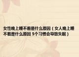 女性晚上睡不着是什么原因（女人晚上睡不着是什么原因 5个习惯会导致失眠）