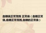 血糖值正常范围 正常值（血糖正常值,血糖正常范围,血糖的正常值）