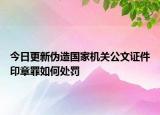 今日更新伪造国家机关公文证件印章罪如何处罚