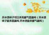 开水烫袜子可以杀死脚气真菌吗（开水烫袜子能杀真菌吗,开水烫能杀脚气菌吗）