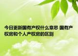 今日更新国有产权什么意思 国有产权房和个人产权房的区别