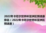 2022年卡塔尔世界杯亚洲区预选赛排名（2022年卡塔尔世界杯亚洲区预选赛）