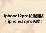 iphone12pro长焦测试（iphone12pro长度）