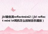 jbl鑰虫満reflectmini2（jbl reflect mini bt耳机怎么控制音乐播放）