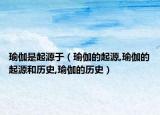 瑜伽是起源于（瑜伽的起源,瑜伽的起源和历史,瑜伽的历史）