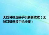 无线耳机连接手机断断续续（无线耳机连接手机步骤）