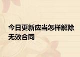 今日更新应当怎样解除无效合同