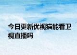 今日更新优视猫能看卫视直播吗