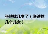 张铁林几岁了（张铁林几个儿女）