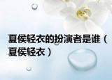 夏侯轻衣的扮演者是谁（夏侯轻衣）