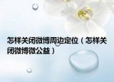 怎样关闭微博周边定位（怎样关闭微博微公益）