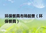 环保餐具市场前景（环保餐具）