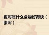 腹泻吃什么食物好得快（腹泻）