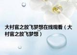 大村官之放飞梦想在线观看（大村官之放飞梦想）