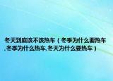 冬天到底该不该热车（冬季为什么要热车,冬季为什么热车,冬天为什么要热车）