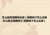 怎么能把络腮胡去掉（络腮胡子怎么去除,怎么除去络腮胡子,络腮胡子怎么去掉）