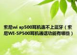 索尼wi sp500耳机连不上蓝牙（索尼WI-SP500耳机通话功能有哪些）