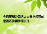 今日更新公司法人未参与经营的是否还需要承担责任