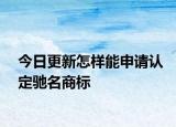 今日更新怎样能申请认定驰名商标