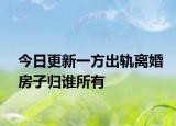 今日更新一方出轨离婚房子归谁所有