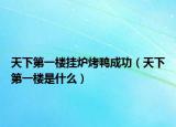 天下第一楼挂炉烤鸭成功（天下第一楼是什么）