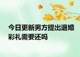 今日更新男方提出退婚彩礼需要还吗