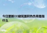 今日更新﻿﻿建筑面积热负荷是指什么