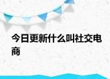今日更新什么叫社交电商