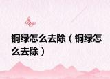 铜绿怎么去除（铜绿怎么去除）