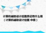 计算机辅助设计绘图员证有什么用（计算机辅助设计绘图 中级）