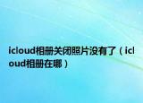 icloud相册关闭照片没有了（icloud相册在哪）