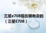 三星e708现在哪有卖的（三星E708）