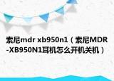 索尼mdr xb950n1（索尼MDR-XB950N1耳机怎么开机关机）