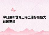 今日更新世界上稀土储存量最大的国家是