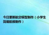 今日更新航空模型制作（小学生简易航模制作）