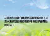 花露水与蚊香白糖混合后能驱蚊吗?（花露水洗衣粉白糖能驱蚊吗,驱蚊子最有效的方法）