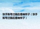快手账号注销后是啥样子（快手账号注销后是啥样子）