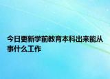 今日更新学前教育本科出来能从事什么工作