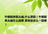 午睡起来就头痛,什么原因（午睡起来头痛怎么回事 原来是这么一回事）