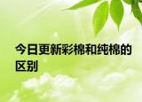 今日更新彩棉和纯棉的区别