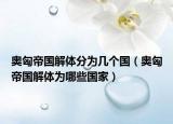 奥匈帝国解体分为几个国（奥匈帝国解体为哪些国家）