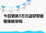 今日更新3万元盗窃罪能取保候审吗