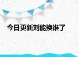 今日更新刘能换谁了