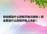创业板是什么时候开始注册制（创业板是什么时候开始上市的）