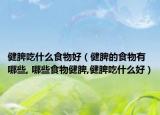 健脾吃什么食物好（健脾的食物有哪些, 哪些食物健脾,健脾吃什么好）
