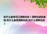 吃什么食物可以清肺化痰（清肺化痰的食物,吃什么食物清肺化痰,吃什么清肺化痰）
