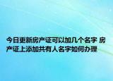 今日更新房产证可以加几个名字 房产证上添加共有人名字如何办理